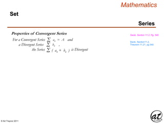 © Art Traynor 2011
Mathematics
Series
Set
Properties of Convergent Series Swok, Section 11.2, Pg. 540
For a Convergent Series and
a Divergent Series ,
the Series is Divergent
Σ an = A
Σ bn
Σ ( an + bn )
Swok, Section11.2,
Theorem 11.21, pg 540
 