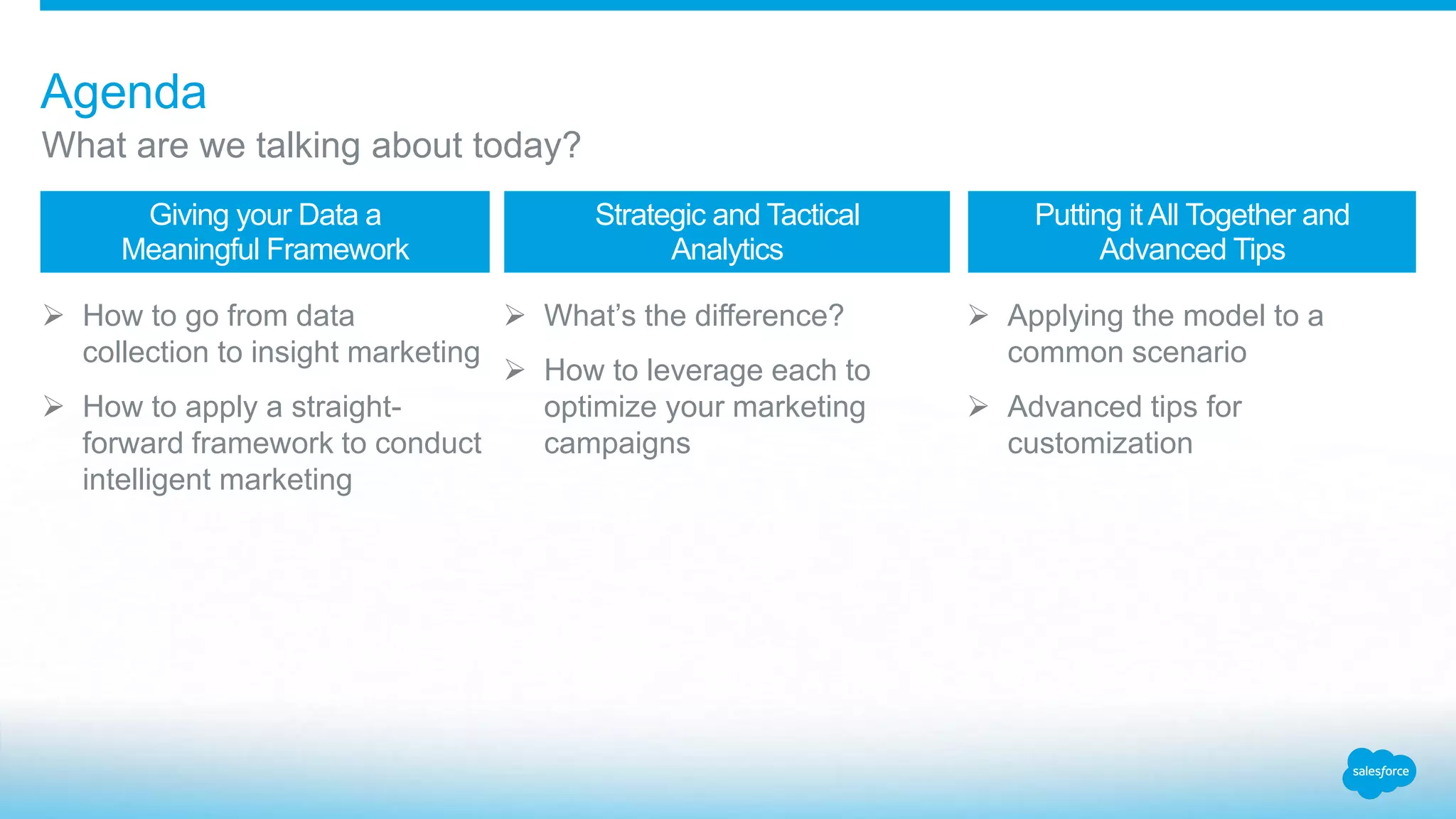  How to go from data
collection to insight marketing
 How to apply a straight-
forward framework to conduct
intelligent marketing
 What’s the difference?
 How to leverage each to
optimize your marketing
campaigns
 Applying the model to a
common scenario
 Advanced tips for
customization
Giving your Data a
Meaningful Framework
Strategic and Tactical
Analytics
Putting itAll Together and
Advanced Tips
Agenda
What are we talking about today?
 