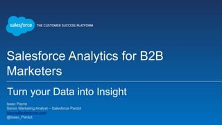 Salesforce Analytics for B2B
Marketers
Isaac Payne
Senior Marketing Analyst – Salesforce Pardot
ipayne@salesforce.com
@Isaac_Pardot
Turn your Data into Insight
 