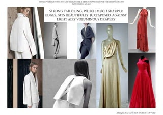 STRONG TAILORING, WHICH MUCH SHARPER
EDGES, SITS BEAUTIFULLY JUXTAPOSED AGAINST
LIGHT AIRY VOLUMINOUS DRAPERY
CONCEPTS REGARDING FIT AND SILHOUETTE & DESIGN APPROACH FOR THE COMING SEASON
ROY STORCH S/S 2017
All Rights Reserved by ROY STORCH COUTURE
 