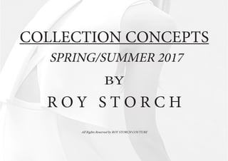 COLLECTION CONCEPTS
SPRING/SUMMER 2017
BY
R O Y S T O R C H
All Rights Reserved by ROY STORCH COUTURE
 