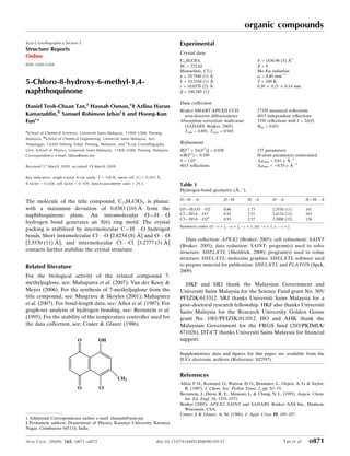 5-Chloro-8-hydroxy-6-methyl-1,4-
naphthoquinone
Daniel Teoh-Chuan Tan,a
Hasnah Osman,a
‡ Azlina Harun
Kamaruddin,b
Samuel Robinson Jebasc
§ and Hoong-Kun
Func
*
a
School of Chemical Sciences, Universiti Sains Malaysia, 11800 USM, Penang,
Malaysia, b
School of Chemical Engineering, Universiti Sains Malaysia, Seri
Ampangan, 14300 Nibong Tebal, Penang, Malaysia, and c
X-ray Crystallography
Unit, School of Physics, Universiti Sains Malaysia, 11800 USM, Penang, Malaysia
Correspondence e-mail: hkfun@usm.my
Received 17 March 2009; accepted 19 March 2009
Key indicators: single-crystal X-ray study; T = 100 K; mean (C–C) = 0.001 A˚;
R factor = 0.038; wR factor = 0.109; data-to-parameter ratio = 29.3.
The molecule of the title compound, C11H7ClO3, is planar,
with a maximum deviation of 0.0383 (10) A˚ from the
naphthoquinone plane. An intramolecular O—HÁ Á ÁO
hydrogen bond generates an S(6) ring motif. The crystal
packing is stabilized by intermolecular C—HÁ Á ÁO hydrogen
bonds. Short intramolecular ClÁ Á ÁO [2.8234 (8) A˚ ] and OÁ Á ÁO
[2.5530 (11) A˚ ], and intermolecular ClÁ Á ÁCl [3.2777 (3) A˚ ]
contacts further stabilize the crystal structure.
Related literature
For the biological activity of the related compound 7-
methyljuglone, see: Mahapatra et al. (2007); Van der Kooy 
Meyer (2006). For the synthesis of 7-methyljuglone from the
title compound, see: Musgrave  Skoyles (2001); Mahapatra
et al. (2007). For bond-length data, see: Allen et al. (1987). For
graph-set analysis of hydrogen bonding, see: Bernstein et al.
(1995). For the stability of the temperature controller used for
the data collection, see: Cosier  Glazer (1986).
Experimental
Crystal data
C11H7ClO3
Mr = 222.62
Monoclinic, C2=c
a = 10.7546 (1) A˚
b = 10.3104 (1) A˚
c = 16.8370 (2) A˚
 