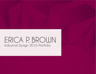 ERICA P. BROWN
Industrial Design 2016 Portfolio
 