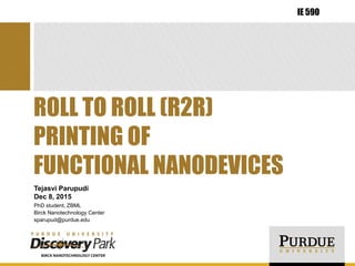 Tejasvi Parupudi
Dec 8, 2015
PhD student, ZBML
Birck Nanotechnology Center
sparupud@purdue.edu
ROLL TO ROLL (R2R)
PRINTING OF
FUNCTIONAL NANODEVICES
IE 590
 
