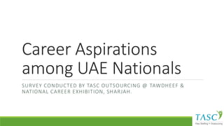 Career Aspirations
among UAE Nationals
SURVEY CONDUCTED BY TASC OUTSOURCING @ TAWDHEEF &
NATIONAL CAREER EXHIBITION, SHARJAH.
 