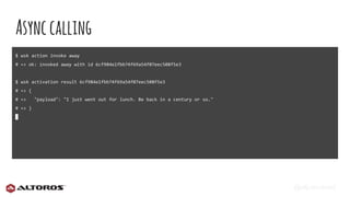@eljuanchosf
Asynccalling
$ wsk action invoke away
# => ok: invoked away with id 6cf984e1fbb74f69a54f07eec508f5e3
$ wsk activation result 6cf984e1fbb74f69a54f07eec508f5e3
# => {
# => "payload": "I just went out for lunch. Be back in a century or so."
# => }
 