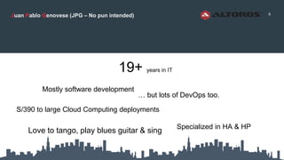 6
Juan Pablo Genovese (JPG – No pun intended)
19+ years in IT
Mostly software development
… but lots of DevOps too.
Specialized in HA & HP
Love to tango, play blues guitar & sing
S/390 to large Cloud Computing deployments
 