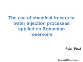 The use of chemical tracers to
water injection processes
applied on Romanian
reservoirs
Rajan Patel
1
Rajan.pbt13@gmail.com
 