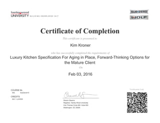 Certificate of CompletionCertificate of Completion
This certificate is presented toThis certificate is presented to
who has successfully completed the requirements ofwho has successfully completed the requirements of
OnOn
Verification Link
Sharon Stearns
Registrar, Hanley Wood University
One Thomas Circle NW, Suite 600
Washington, DC 20005
Feb 03, 2016
Kim Kroner
Luxury Kitchen Specification For Aging in Place, Forward-Thinking Options for
the Mature Client
COURSE #s
AIA: SubZero415
CREDITS
AIA 1 LU/HSW
 