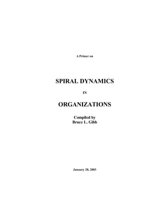 A Primer on




SPIRAL DYNAMICS
          IN


ORGANIZATIONS
     Compiled by
    Bruce L. Gibb




    January 28, 2003
 