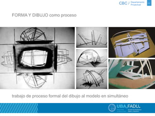 CBC / 11 Departamento 
Proyectual 
FORMA Y DIBUJO como proceso 
trabajo de proceso formal del dibujo al modelo en simultáneo 
 