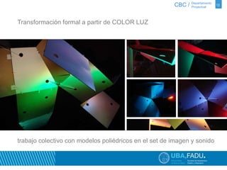 CBC / 12 Departamento 
Proyectual 
Transformación formal a partir de COLOR LUZ 
trabajo colectivo con modelos poliédricos en el set de imagen y sonido 
 