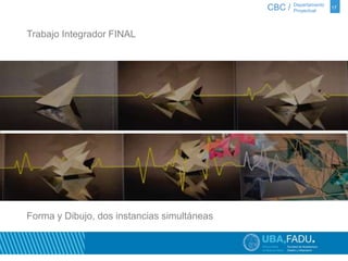 CBC / 17 Departamento 
Proyectual 
Trabajo Integrador FINAL 
Forma y Dibujo, dos instancias simultáneas 
 