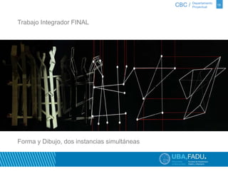 CBC / 19 Departamento 
Proyectual 
Trabajo Integrador FINAL 
Forma y Dibujo, dos instancias simultáneas 
 
