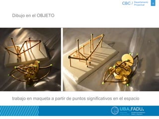 CBC / 6 Departamento 
Proyectual 
Dibujo en el OBJETO 
trabajo en maqueta a partir de puntos significativos en el espacio 
 