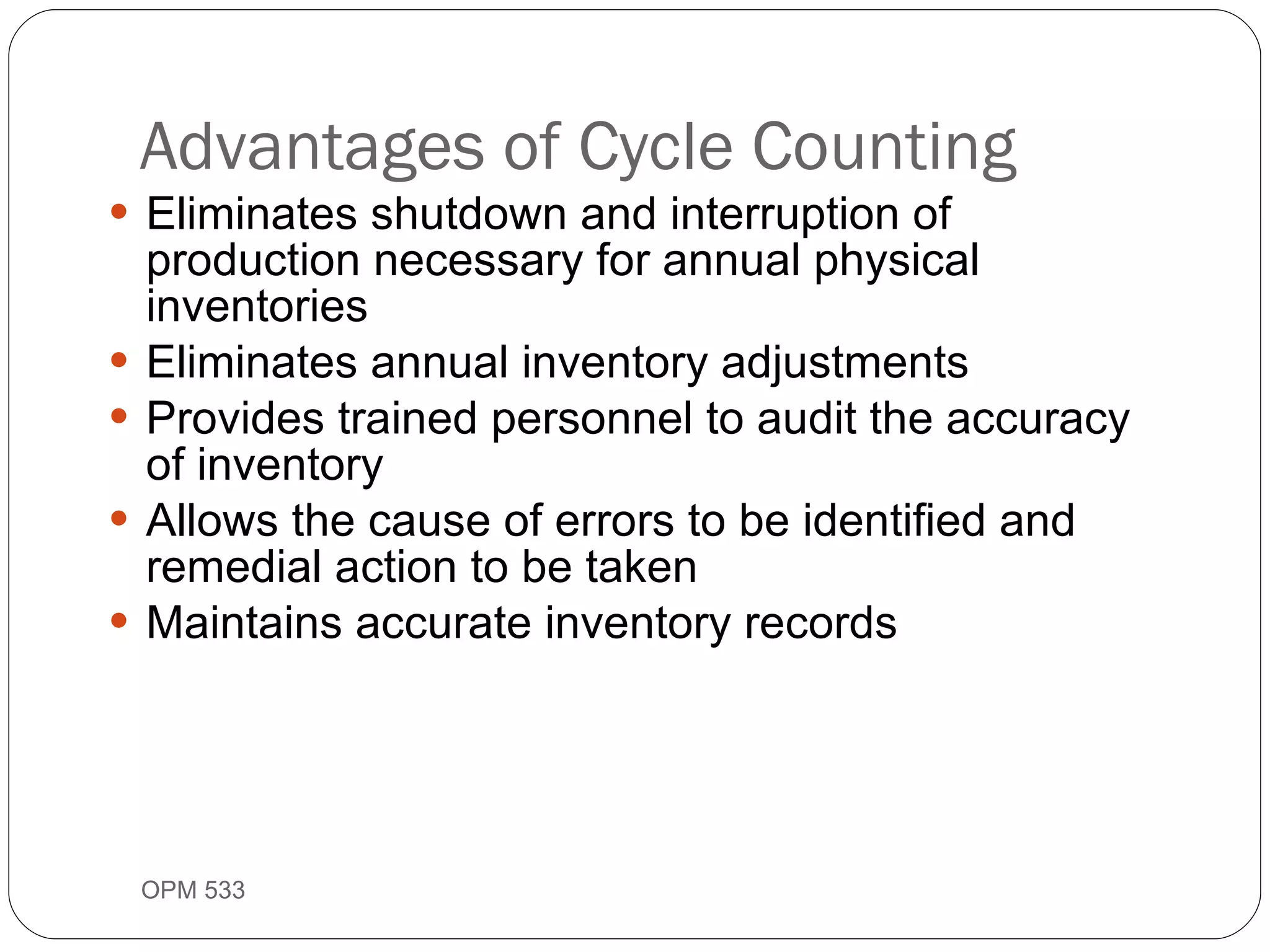 Advantages of Cycle Counting Eliminates shutdown and interruption of production necessary for annual physical inventories Eliminates annual inventory adjustments Provides trained personnel to audit the accuracy of inventory Allows the cause of errors to be identified and remedial action to be taken Maintains accurate inventory records OPM 533 9- 