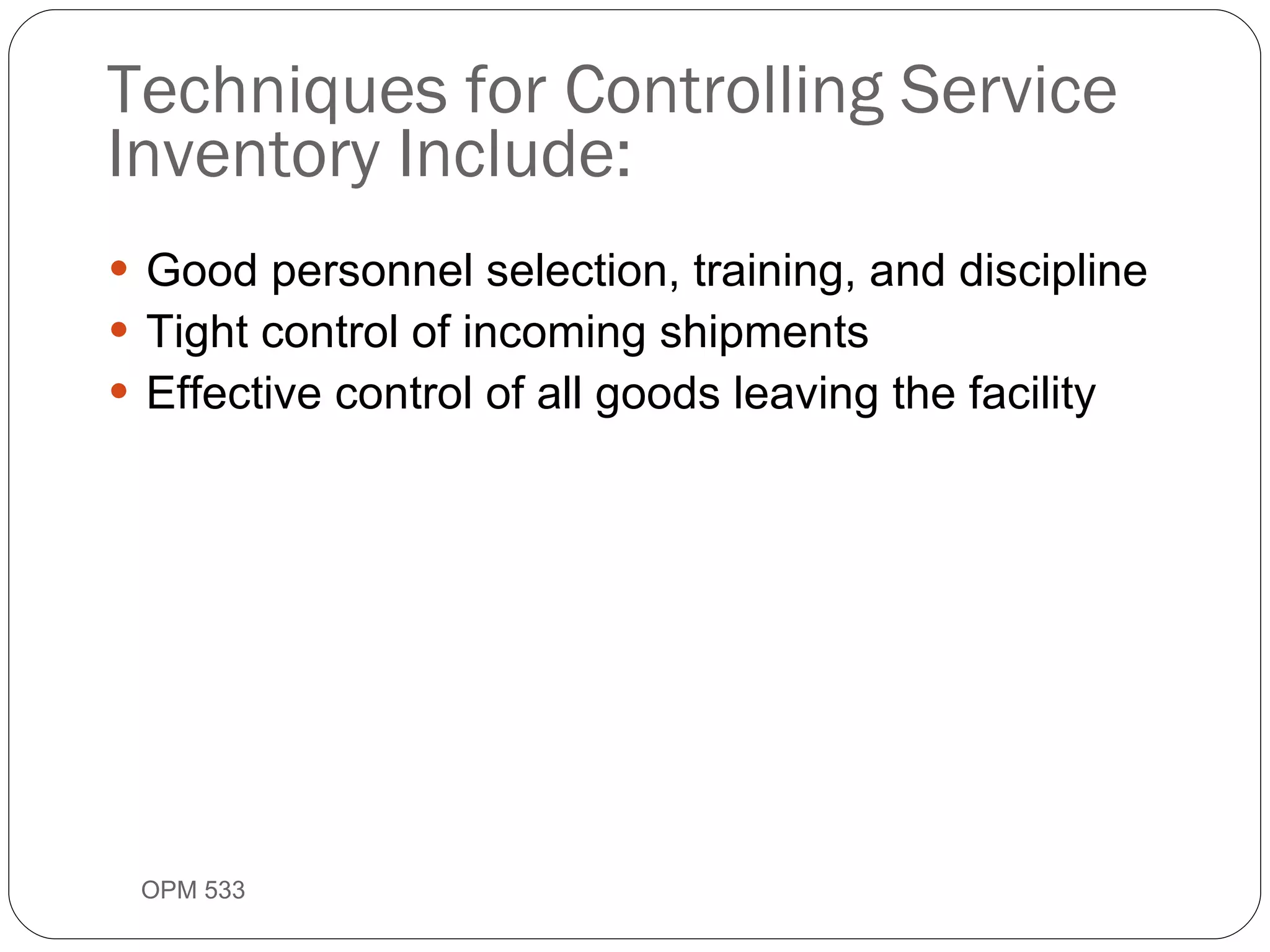 Techniques for Controlling Service Inventory Include: Good personnel selection, training, and discipline Tight control of incoming shipments Effective control of all goods leaving the facility OPM 533 9- 