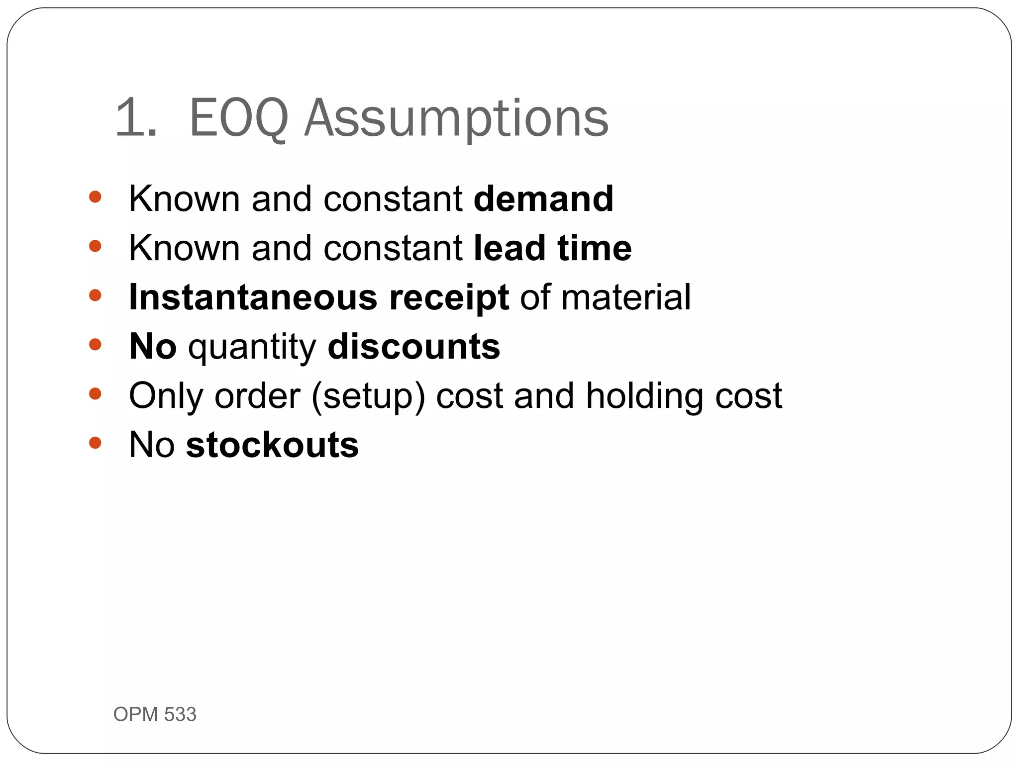 Known and constant  demand Known and constant  lead time Instantaneous receipt  of material No  quantity  discounts Only order (setup) cost and holding cost No  stockouts 1.  EOQ Assumptions OPM 533 9- 