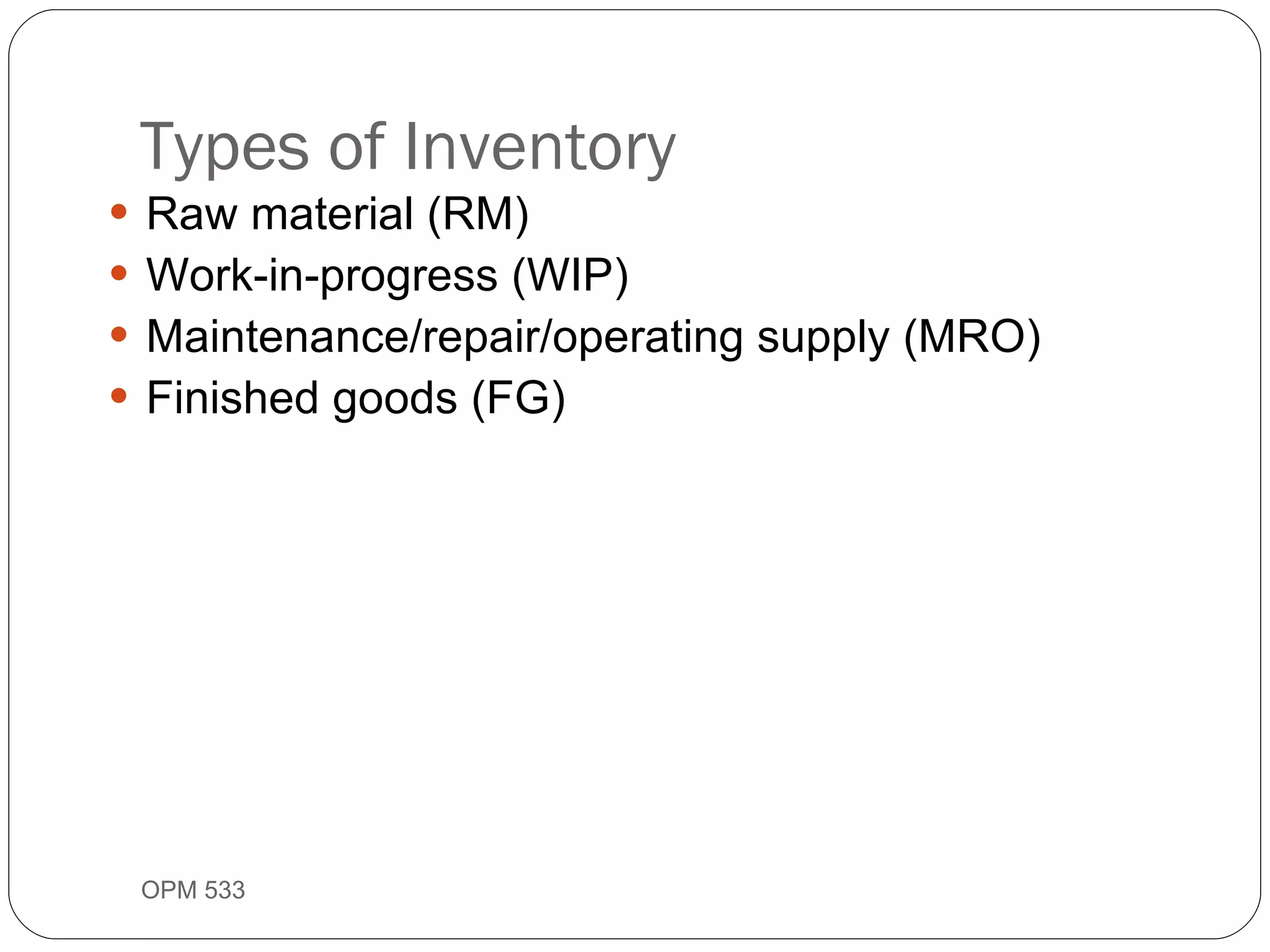 Types of Inventory Raw material (RM) Work-in-progress (WIP) Maintenance/repair/operating supply (MRO) Finished goods (FG) OPM 533 9- 