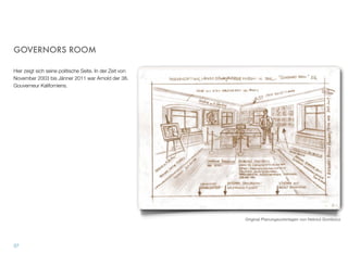 GOVERNORS ROOM
Hier zeigt sich seine politische Seite. In der Zeit von
November 2003 bis Jänner 2011 war Arnold der 38.
Gouverneur Kaliforniens.
36
Original Planungsunterlagen von Helmut Gombocz
 