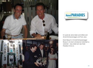 Im Laufe der Jahre trafen (und treffen) sich
Arnold Schwarzenegger und Franz Jauk.
Einen Besuch im Arnold Schwarzenegger Mu-
seum mit einem erholsamen Aufenthalt zu
verbinden - dazu bietet sich das Hotel Para-
dies immer an.
44
 