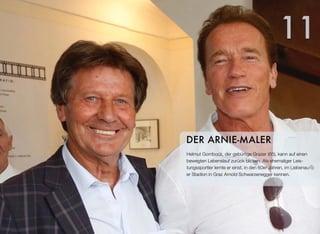 Helmut Gombocz, der gebürtige Grazer (65), kann auf einen
bewegten Lebenslauf zurück blicken. Als ehemaliger Leis-
tungssportler lernte er einst, in den 60er Jahren, im Liebenau-
er Stadion in Graz Arnold Schwarzenegger kennen.
DER ARNIE-MALER
11
 