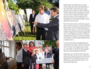 Beide hatten ein großes Ziel vor Augen: Ar-
nold wollte sein Glück als Bodybuilder in den
USA ﬁnden, Helmut Gombocz ging beruﬂich
nach Frankfurt am Main. Während Arnold a-
merikanischer Staatsbürger wurde und für
immer in Kalifornien blieb, kehrte Helmut
Gombocz nach erfolgreichen 25 Berufsjahren
in Deutschland wieder in seine steirische Hei-
mat zurück.
Nach 42 Jahren trafen sich Arnolds Jugend-
freund Helmut Gombocz und sein alter Schul-
freund Peter Urdl in Arnolds Geburtshaus in
Thal bei Graz wieder, um dort mit Arnold das
weltweit einzige Arnold Schwarzenegger Mu-
seum in die Realität umzusetzen. Die Muse-
umseröffnung erfolgte von Arnold persönlich
unter großem, internationalen Medieninteres-
se (Herbst 2011).
Für das Arnold Schwarzenegger Museum
malte Helmut Gombocz mehr als 25 Gemäl-
de von Arnold. Aus Platzgründen konnten
nur 9 Gemälde im Arnold Schwarzenegger
Museum einen Ehrenplatz einnehmen.
Bewundert von “Arnold himself“ sowie den
zahlreichen Museumsbesuchern stellt die au-
ßergewöhnliche Gemäldesammlung „die 3
Weltkarrieren der steirischen Eiche“ in ein-
drucksvoller Weise dar.
47
 