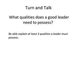 Turn and Talk
What qualities does a good leader
need to possess?
Be able explain at least 3 qualities a leader must
possess.

 