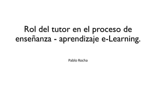 Rol del tutor en el proceso de
enseñanza - aprendizaje e-Learning.
Pablo Rocha
 