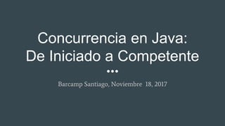 Concurrencia en Java:
De Iniciado a Competente
Barcamp Santiago, Noviembre 18, 2017
 