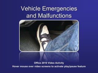 Vehicle Emergencies
and Malfunctions
Office 2010 Video Activity
Hover mouse over video screens to activate play/pause feature
 