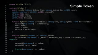 Simple Tokenpragma solidity ^0.4.13;
contract MyToken {
event Transfer(address indexed from, address indexed to, uint256 value);
mapping (address => uint256) public balanceOf;
string public name;
string public symbol;
uint8 public decimals;
function MyToken(uint256 initialSupply, string name, string symbol, uint8 decimalUnits) {
balanceOf[msg.sender] = initialSupply;
name = name;
symbol = symbol;
decimals = decimalUnits;
}
function transfer(address _to, uint256 _value) {
if (balanceOf[msg.sender] < _value || balanceOf[_to] + _value < balanceOf[_to]) revert();
balanceOf[msg.sender] -= _value;
balanceOf[_to] += _value;
Transfer(msg.sender, _to, _value);
}
}
1
2
3
4
5
6
7
8
9
10
11
12
13
14
15
16
17
18
19
20
21
22
23
24
25
 