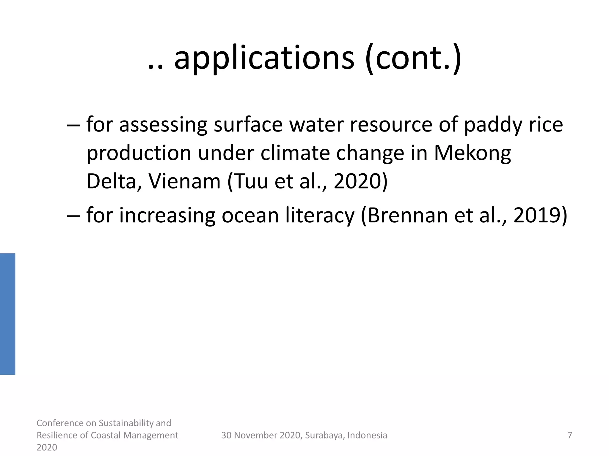 .. applications (cont.)
– for assessing surface water resource of paddy rice
production under climate change in Mekong
Delta, Vienam (Tuu et al., 2020)
– for increasing ocean literacy (Brennan et al., 2019)
Conference on Sustainability and
Resilience of Coastal Management
2020
30 November 2020, Surabaya, Indonesia 7
 