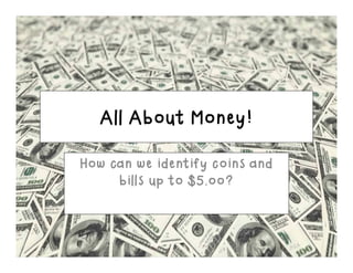 All About Money!
How can we identify coins and
bills up to $5.oo?
 