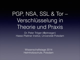 PGP, NSA, SSL & Tor –
Verschlüsselung in
Theorie und Praxis
Dr. Peter Tröger (@ptroeger)
Hasso Plattner Institut, Universität Potsdam
Wissenschaftstage 2014
Helmholtzschule, Potsdam
 