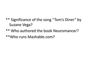 ** Significance of the song “Tom’s Diner” by
Suzane Vega?
** Who authored the book Neuromancer?
**Who runs Mashable.com?
 