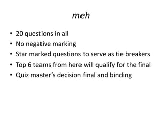meh
• 20 questions in all
• No negative marking
• Star marked questions to serve as tie breakers
• Top 6 teams from here will qualify for the final
• Quiz master’s decision final and binding
 