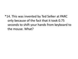 *14. This was invented by Ted Selker at PARC
only because of the fact that it took 0.75
seconds to shift your hands from keyboard to
the mouse. What?
 