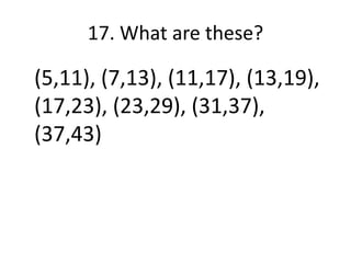 17. What are these?
(5,11), (7,13), (11,17), (13,19),
(17,23), (23,29), (31,37),
(37,43)
 