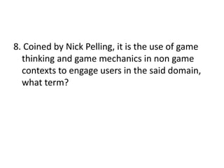 8. Coined by Nick Pelling, it is the use of game
thinking and game mechanics in non game
contexts to engage users in the said domain,
what term?
 