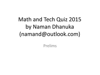 Math and Tech Quiz 2015
by Naman Dhanuka
(namand@outlook.com)
Prelims
 