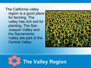 The Valley Region  The California valley region is a good place for farming. The valley has rich soil for planting. The San Joaquin Valley and the Sacramento Valley are part of the Central Valley. 