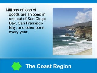 The Coast Region Millions of tons of goods are shipped in and out of San Diego Bay, San Fransisco Bay, and other ports every year. 