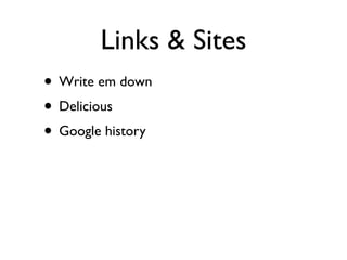 Links & Sites
• Write em down
• Delicious
• Google history
 