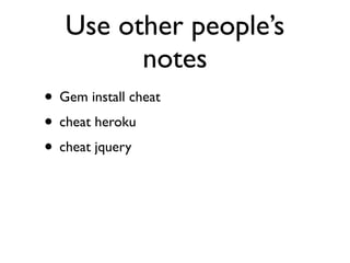 Use other people’s
         notes
• Gem install cheat
• cheat heroku
• cheat jquery
 