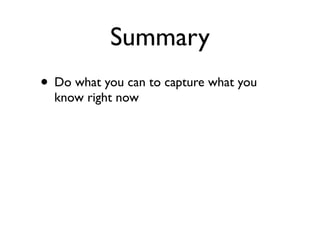 Summary
• Do what you can to capture what you
  know right now
 