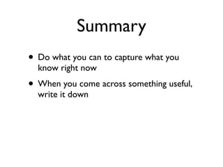 Summary
• Do what you can to capture what you
  know right now
• When you come across something useful,
  write it down
 