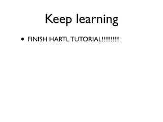 Keep learning
• FINISH HARTL TUTORIAL!!!!!!!!!!
 
