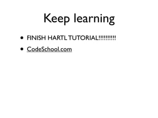 Keep learning
• FINISH HARTL TUTORIAL!!!!!!!!!!
• CodeSchool.com
 