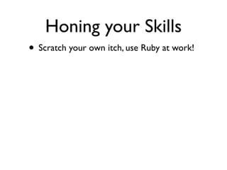 Honing your Skills
• Scratch your own itch, use Ruby at work!
 
